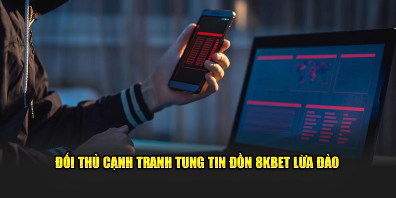 Đối thủ cạnh tranh tung tin đồn 8KBET lừa đảo