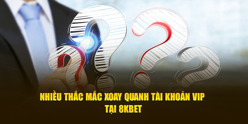 Nhiều thắc mắc xoay quanh tài khoản VIP tại 8KBET